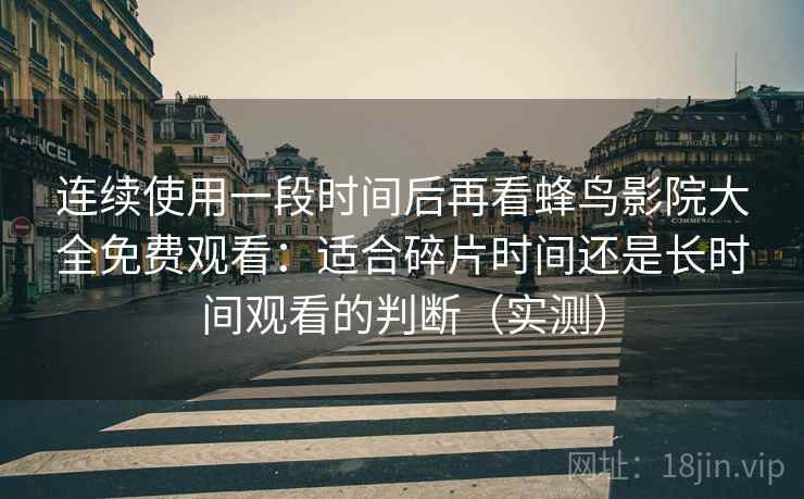 连续使用一段时间后再看蜂鸟影院大全免费观看:适合碎片时间还是长时间观看的判断(实测) 连续使用一段时间后再看蜂鸟影院大全免费观看:适合碎片时间还是长时间观看的判断(实测)