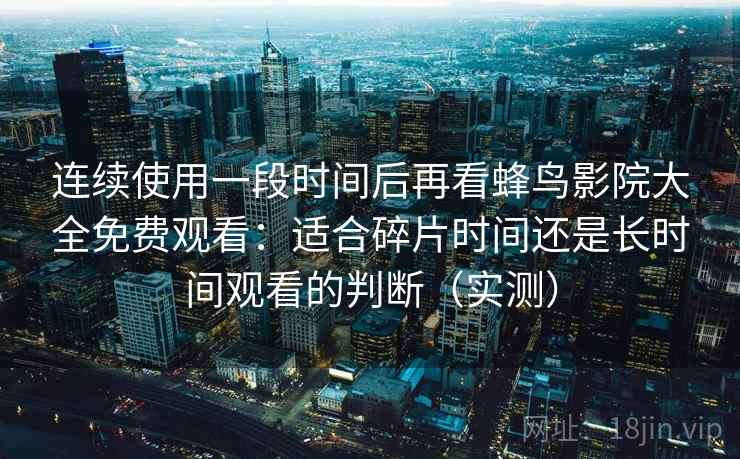 连续使用一段时间后再看蜂鸟影院大全免费观看:适合碎片时间还是长时间观看的判断(实测) 连续使用一段时间后再看蜂鸟影院大全免费观看:适合碎片时间还是长时间观看的判断(实测)
