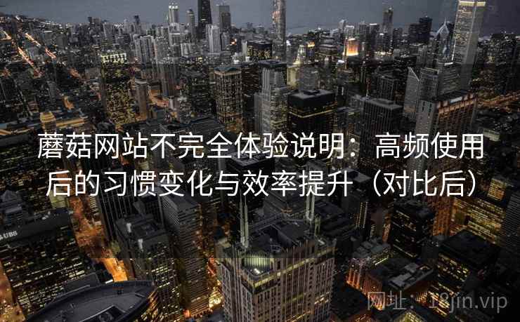 蘑菇网站不完全体验说明:高频使用后的习惯变化与效率提升(对比后) 蘑菇网站不完全体验说明:高频使用后的习惯变化与效率提升(对比后)