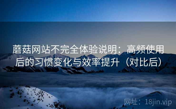 蘑菇网站不完全体验说明:高频使用后的习惯变化与效率提升(对比后) 蘑菇网站不完全体验说明:高频使用后的习惯变化与效率提升(对比后)