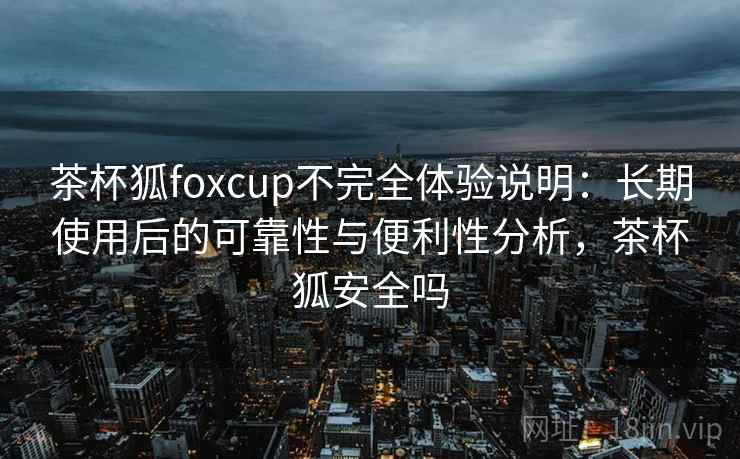 茶杯狐foxcup不完全体验说明:长期使用后的可靠性与便利性分析,茶杯狐安全吗 茶杯狐foxcup不完全体验说明:长期使用后的可靠性与便利性分析,茶杯狐安全吗