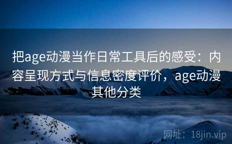 把age动漫当作日常工具后的感受:内容呈现方式与信息密度评价,age动漫其他分类 把age动漫当作日常工具后的感受:内容呈现方式与信息密度评价,age动漫其他分类