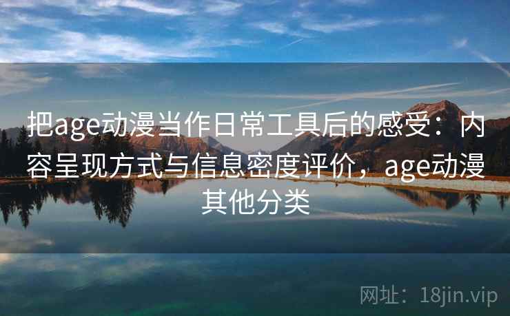 把age动漫当作日常工具后的感受:内容呈现方式与信息密度评价,age动漫其他分类 把age动漫当作日常工具后的感受:内容呈现方式与信息密度评价,age动漫其他分类
