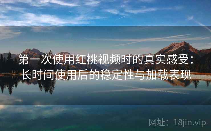 第一次使用红桃视频时的真实感受:长时间使用后的稳定性与加载表现 第一次使用红桃视频时的真实感受:长时间使用后的稳定性与加载表现