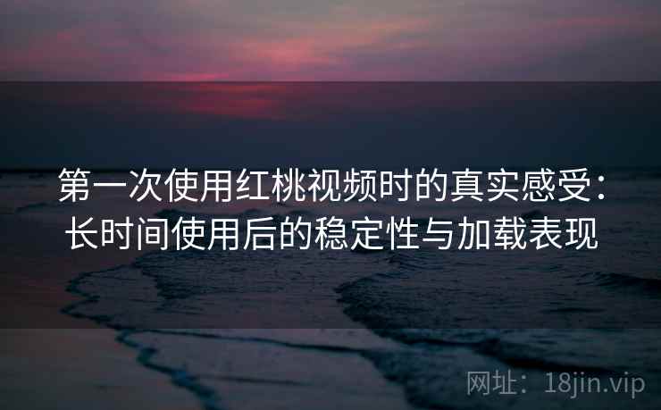 第一次使用红桃视频时的真实感受:长时间使用后的稳定性与加载表现 第一次使用红桃视频时的真实感受:长时间使用后的稳定性与加载表现