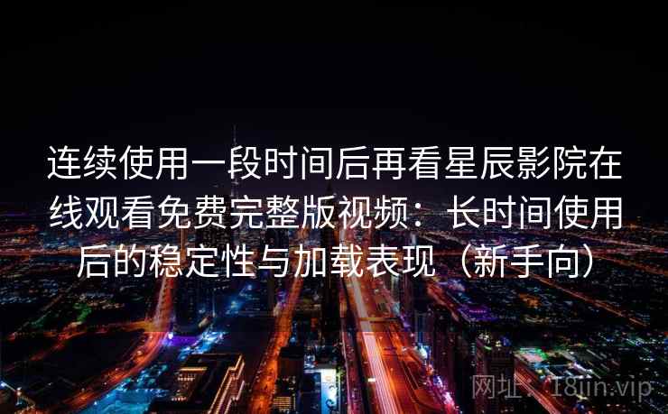 连续使用一段时间后再看星辰影院在线观看免费完整版视频：长时间使用后的稳定性与加载表现（新手向）