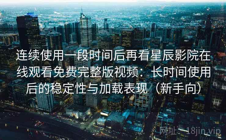 连续使用一段时间后再看星辰影院在线观看免费完整版视频：长时间使用后的稳定性与加载表现（新手向）