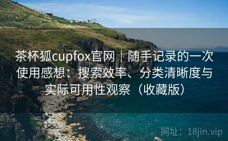 茶杯狐cupfox官网|随手记录的一次使用感想:搜索效率、分类清晰度与实际可用性观察(收藏版) 茶杯狐cupfox官网|随手记录的一次使用感想:搜索效率、分类清晰度与实际可用性观察(收藏版)