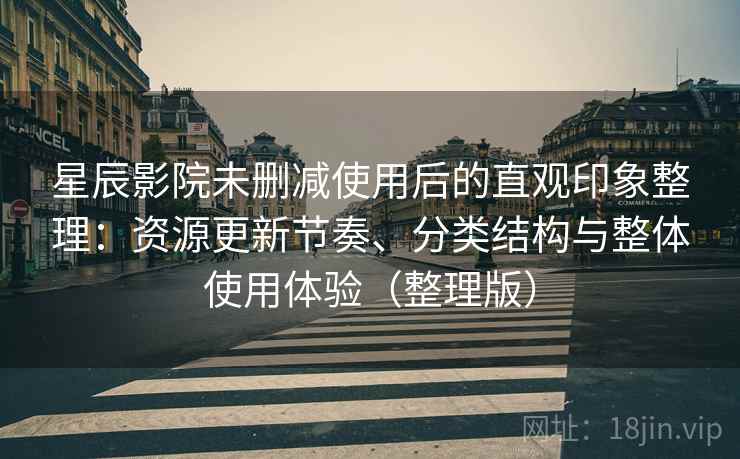 星辰影院未删减使用后的直观印象整理:资源更新节奏、分类结构与整体使用体验(整理版) 星辰影院未删减使用后的直观印象整理:资源更新节奏、分类结构与整体使用体验(整理版)