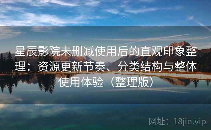 星辰影院未删减使用后的直观印象整理:资源更新节奏、分类结构与整体使用体验(整理版) 星辰影院未删减使用后的直观印象整理:资源更新节奏、分类结构与整体使用体验(整理版)