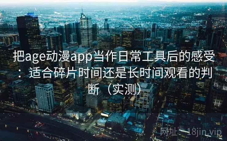把age动漫app当作日常工具后的感受:适合碎片时间还是长时间观看的判断(实测) 把age动漫app当作日常工具后的感受:适合碎片时间还是长时间观看的判断(实测)