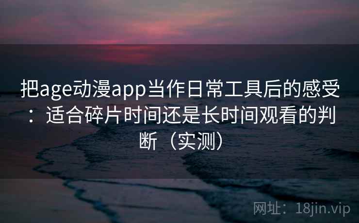 把age动漫app当作日常工具后的感受:适合碎片时间还是长时间观看的判断(实测) 把age动漫app当作日常工具后的感受:适合碎片时间还是长时间观看的判断(实测)