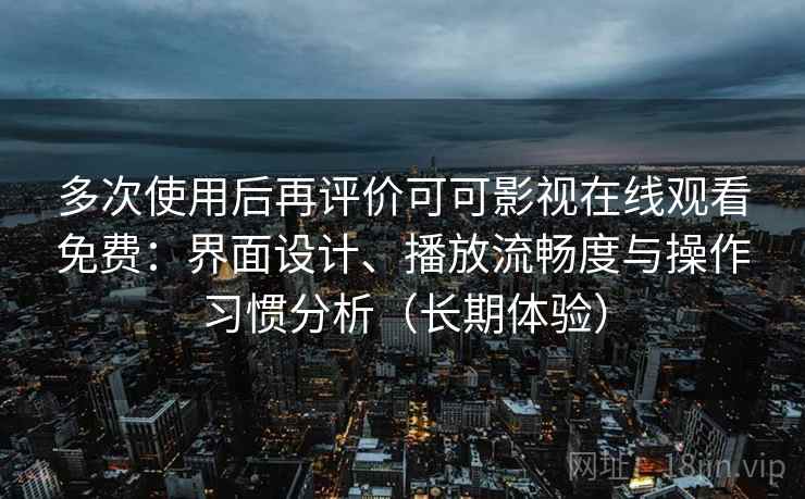 多次使用后再评价可可影视在线观看免费:界面设计、播放流畅度与操作习惯分析(长期体验) 多次使用后再评价可可影视在线观看免费:界面设计、播放流畅度与操作习惯分析(长期体验)