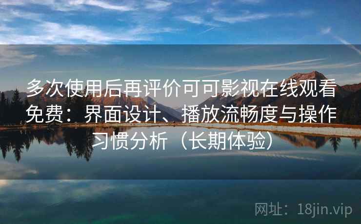 多次使用后再评价可可影视在线观看免费:界面设计、播放流畅度与操作习惯分析(长期体验) 多次使用后再评价可可影视在线观看免费:界面设计、播放流畅度与操作习惯分析(长期体验)