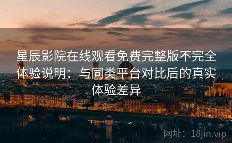 星辰影院在线观看免费完整版不完全体验说明：与同类平台对比后的真实体验差异