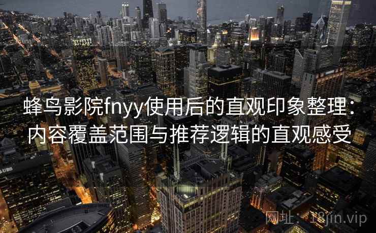 蜂鸟影院fnyy使用后的直观印象整理:内容覆盖范围与推荐逻辑的直观感受 蜂鸟影院fnyy使用后的直观印象整理:内容覆盖范围与推荐逻辑的直观感受