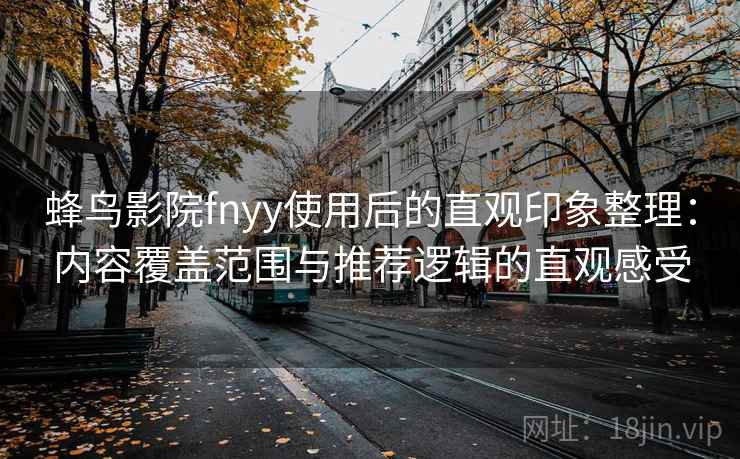 蜂鸟影院fnyy使用后的直观印象整理:内容覆盖范围与推荐逻辑的直观感受 蜂鸟影院fnyy使用后的直观印象整理:内容覆盖范围与推荐逻辑的直观感受