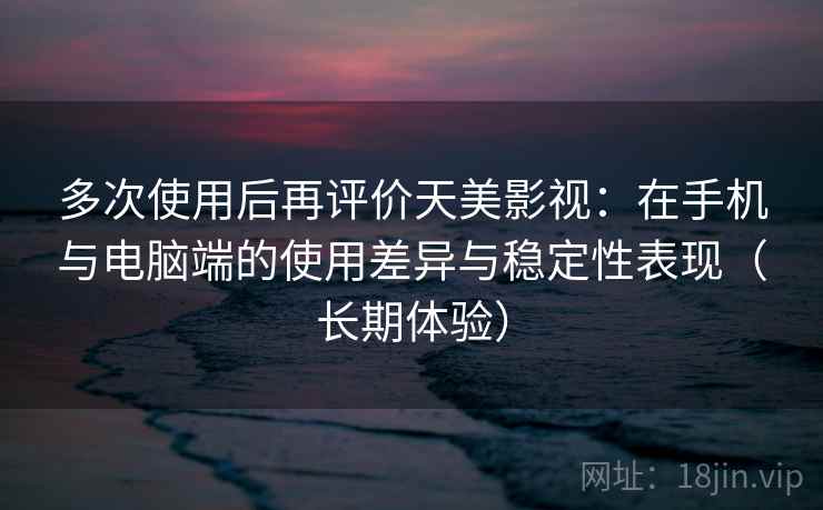 多次使用后再评价天美影视：在手机与电脑端的使用差异与稳定性表现（长期体验）