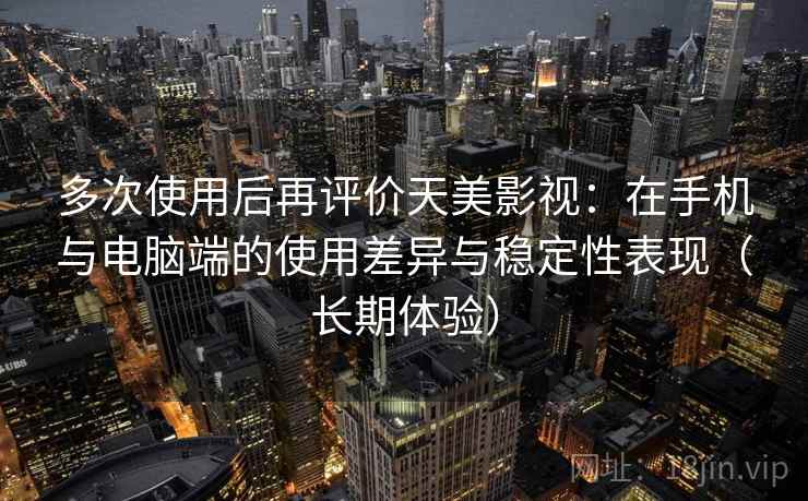 多次使用后再评价天美影视：在手机与电脑端的使用差异与稳定性表现（长期体验）