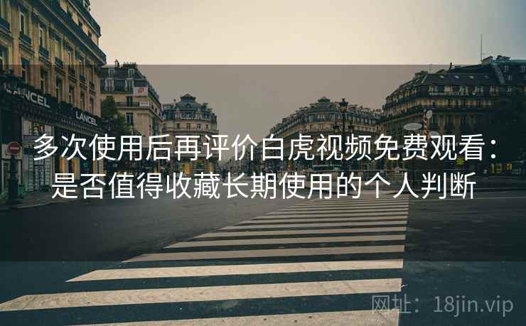 多次使用后再评价白虎视频免费观看:是否值得收藏长期使用的个人判断 多次使用后再评价白虎视频免费观看:是否值得收藏长期使用的个人判断
