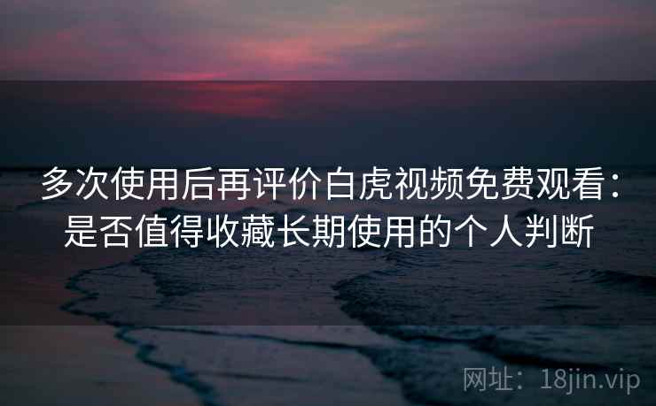 多次使用后再评价白虎视频免费观看:是否值得收藏长期使用的个人判断 多次使用后再评价白虎视频免费观看:是否值得收藏长期使用的个人判断