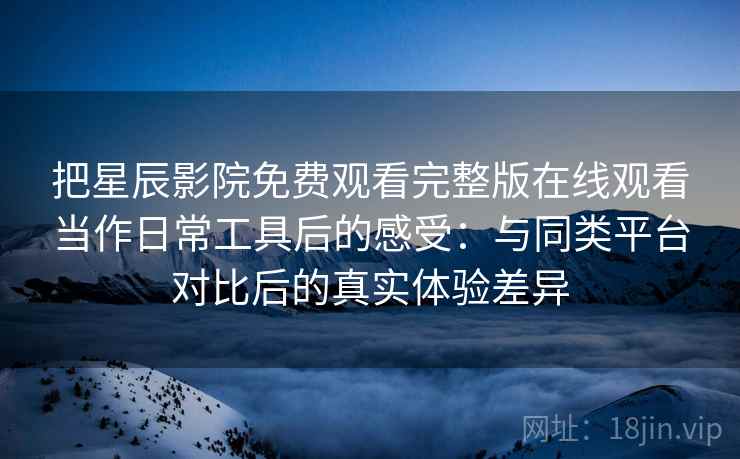 把星辰影院免费观看完整版在线观看当作日常工具后的感受：与同类平台对比后的真实体验差异