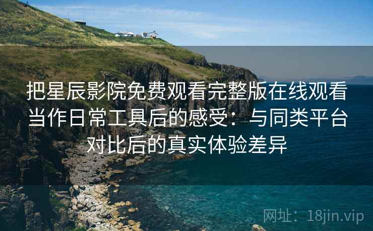 把星辰影院免费观看完整版在线观看当作日常工具后的感受：与同类平台对比后的真实体验差异