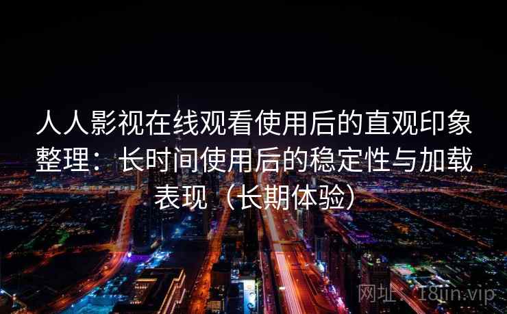 人人影视在线观看使用后的直观印象整理:长时间使用后的稳定性与加载表现(长期体验) 人人影视在线观看使用后的直观印象整理:长时间使用后的稳定性与加载表现(长期体验)