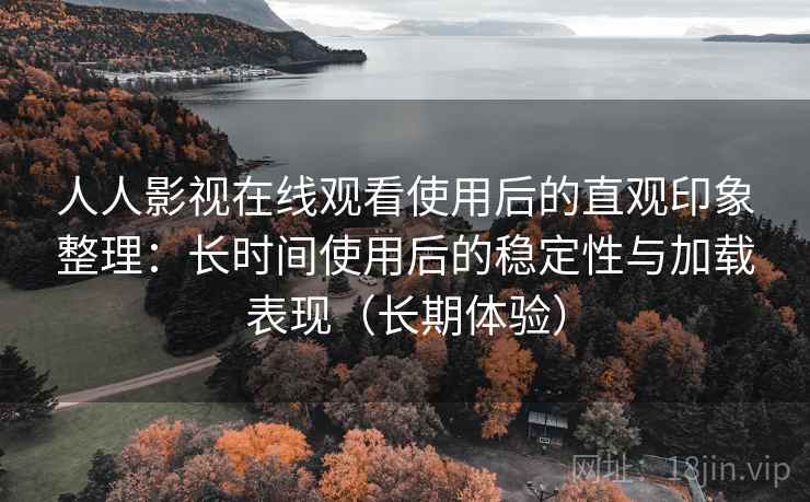 人人影视在线观看使用后的直观印象整理:长时间使用后的稳定性与加载表现(长期体验) 人人影视在线观看使用后的直观印象整理:长时间使用后的稳定性与加载表现(长期体验)