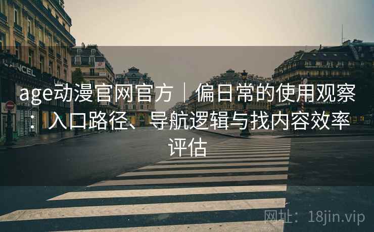 age动漫官网官方|偏日常的使用观察:入口路径、导航逻辑与找内容效率评估 age动漫官网官方|偏日常的使用观察:入口路径、导航逻辑与找内容效率评估