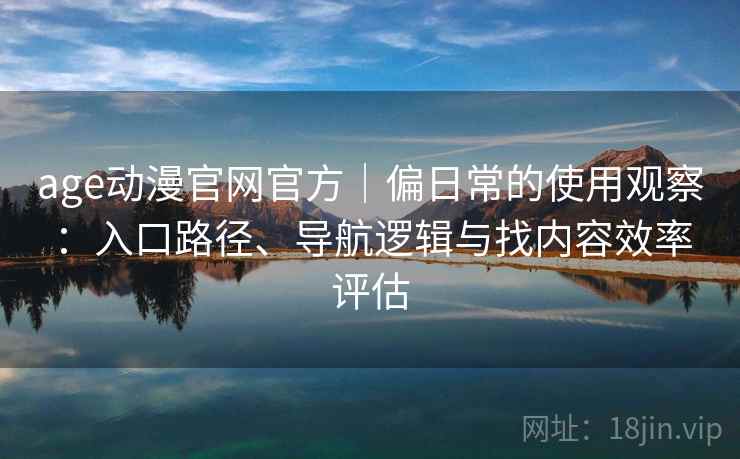 age动漫官网官方|偏日常的使用观察:入口路径、导航逻辑与找内容效率评估 age动漫官网官方|偏日常的使用观察:入口路径、导航逻辑与找内容效率评估