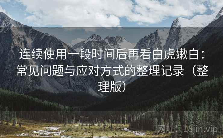 连续使用一段时间后再看白虎嫩白:常见问题与应对方式的整理记录(整理版) 连续使用一段时间后再看白虎嫩白:常见问题与应对方式的整理记录(整理版)