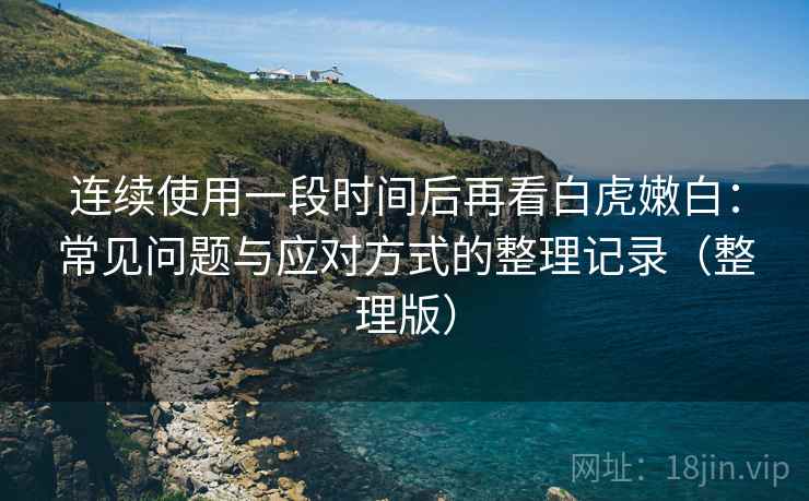 连续使用一段时间后再看白虎嫩白:常见问题与应对方式的整理记录(整理版) 连续使用一段时间后再看白虎嫩白:常见问题与应对方式的整理记录(整理版)