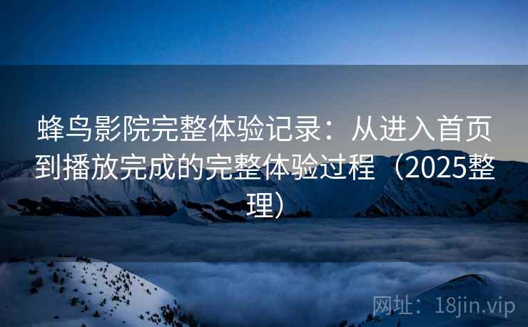 蜂鸟影院完整体验记录：从进入首页到播放完成的完整体验过程（2025整理）