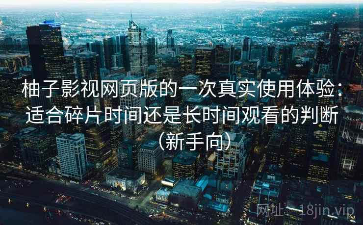 柚子影视网页版的一次真实使用体验:适合碎片时间还是长时间观看的判断(新手向) 柚子影视网页版的一次真实使用体验:适合碎片时间还是长时间观看的判断(新手向)