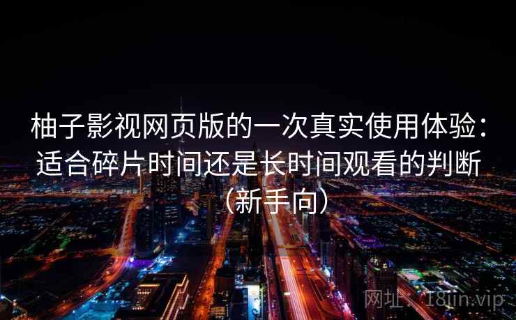 柚子影视网页版的一次真实使用体验:适合碎片时间还是长时间观看的判断(新手向) 柚子影视网页版的一次真实使用体验:适合碎片时间还是长时间观看的判断(新手向)