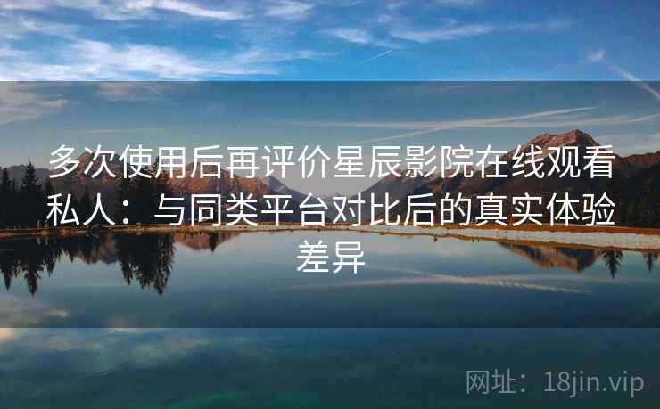 多次使用后再评价星辰影院在线观看私人:与同类平台对比后的真实体验差异 多次使用后再评价星辰影院在线观看私人:与同类平台对比后的真实体验差异