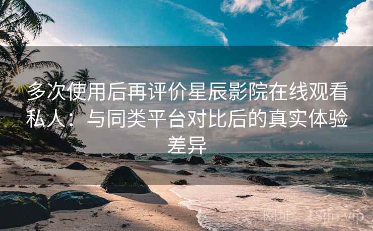 多次使用后再评价星辰影院在线观看私人:与同类平台对比后的真实体验差异 多次使用后再评价星辰影院在线观看私人:与同类平台对比后的真实体验差异