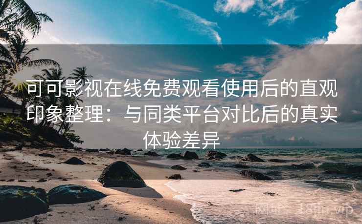 可可影视在线免费观看使用后的直观印象整理:与同类平台对比后的真实体验差异 可可影视在线免费观看使用后的直观印象整理:与同类平台对比后的真实体验差异