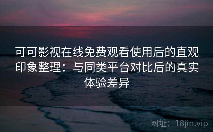 可可影视在线免费观看使用后的直观印象整理:与同类平台对比后的真实体验差异 可可影视在线免费观看使用后的直观印象整理:与同类平台对比后的真实体验差异