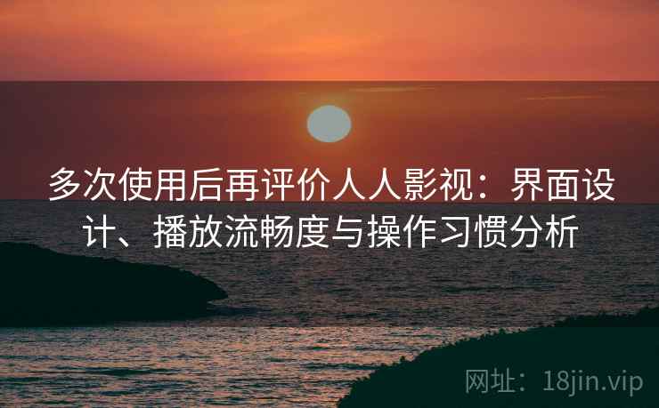 多次使用后再评价人人影视:界面设计、播放流畅度与操作习惯分析 多次使用后再评价人人影视:界面设计、播放流畅度与操作习惯分析
