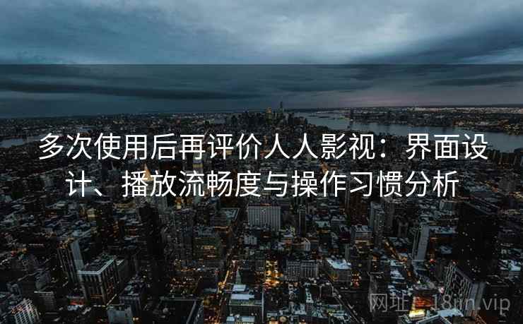 多次使用后再评价人人影视:界面设计、播放流畅度与操作习惯分析 多次使用后再评价人人影视:界面设计、播放流畅度与操作习惯分析