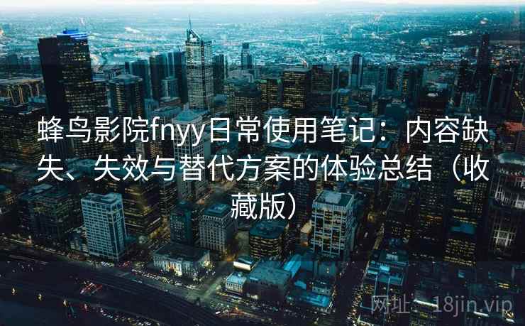 蜂鸟影院fnyy日常使用笔记：内容缺失、失效与替代方案的体验总结（收藏版）
