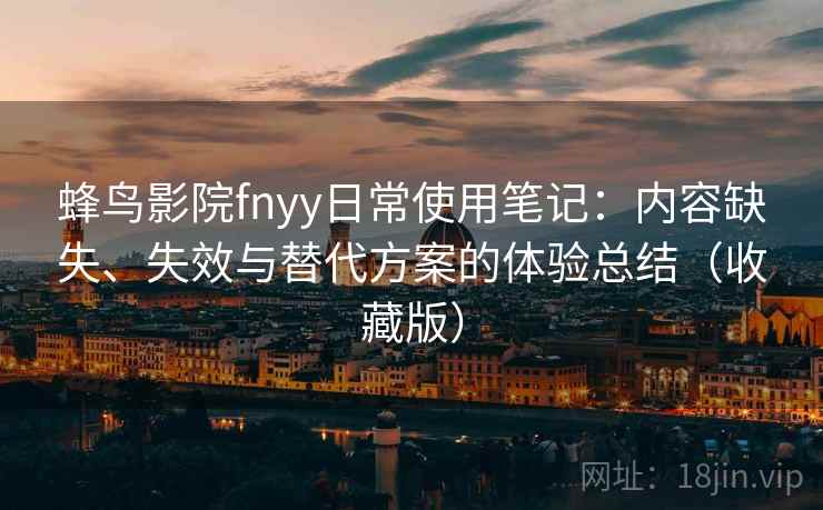 蜂鸟影院fnyy日常使用笔记：内容缺失、失效与替代方案的体验总结（收藏版）