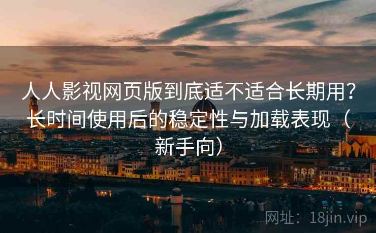 人人影视网页版到底适不适合长期用?长时间使用后的稳定性与加载表现(新手向) 人人影视网页版到底适不适合长期用?长时间使用后的稳定性与加载表现(新手向)