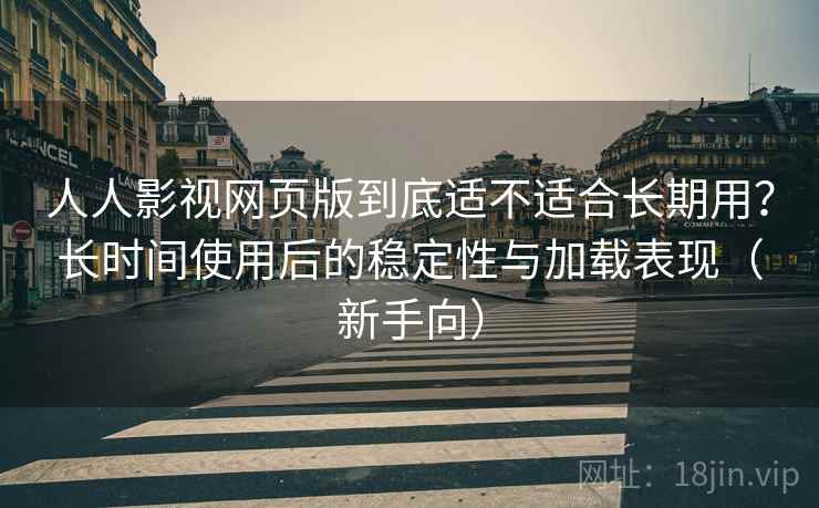 人人影视网页版到底适不适合长期用?长时间使用后的稳定性与加载表现(新手向) 人人影视网页版到底适不适合长期用?长时间使用后的稳定性与加载表现(新手向)
