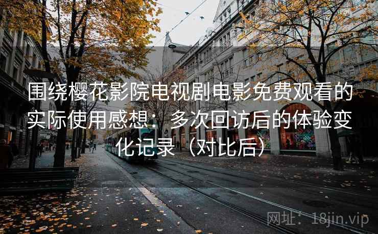 围绕樱花影院电视剧电影免费观看的实际使用感想:多次回访后的体验变化记录(对比后) 围绕樱花影院电视剧电影免费观看的实际使用感想:多次回访后的体验变化记录(对比后)