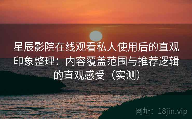 星辰影院在线观看私人使用后的直观印象整理:内容覆盖范围与推荐逻辑的直观感受(实测) 星辰影院在线观看私人使用后的直观印象整理:内容覆盖范围与推荐逻辑的直观感受(实测)
