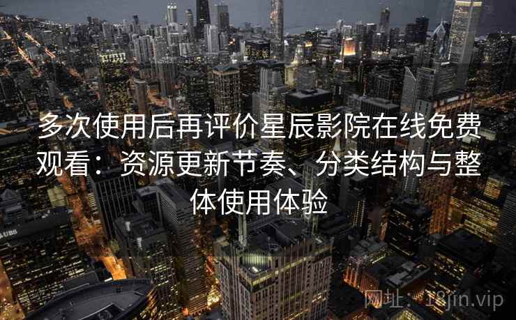多次使用后再评价星辰影院在线免费观看:资源更新节奏、分类结构与整体使用体验 多次使用后再评价星辰影院在线免费观看:资源更新节奏、分类结构与整体使用体验