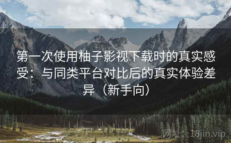 第一次使用柚子影视下载时的真实感受:与同类平台对比后的真实体验差异(新手向) 第一次使用柚子影视下载时的真实感受:与同类平台对比后的真实体验差异(新手向)